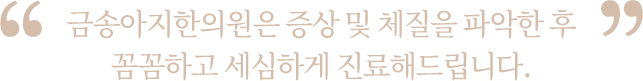 증상 및 체질을 파악한 후 꼼꼼하고 세심하게 진료해드립니다.