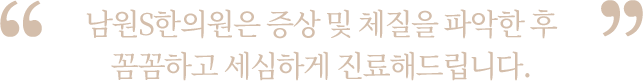 증상 및 체질을 파악한 후 꼼꼼하고 세심하게 진료해드립니다.