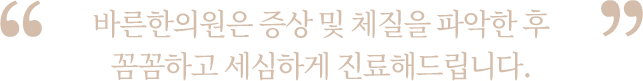 증상 및 체질을 파악한 후 꼼꼼하고 세심하게 진료해드립니다.