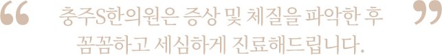 충주S한의원은 증상 및 체질을 파악한 후 꼼꼼하고 세심하게 진료해드립니다.