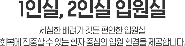 1인실,2인실 입원실 / 세심한 배려가 깃든 편안한 입원실, 회복에 집중할 수 있는 환자 중심의 입원 환경을 제공합니다.