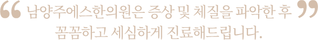 증상 및 체질을 파악한 후 꼼꼼하고 세심하게 진료해드립니다.