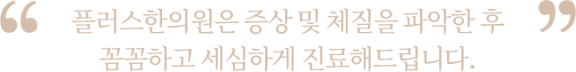 증상 및 체질을 파악한 후 꼼꼼하고 세심하게 진료해드립니다.